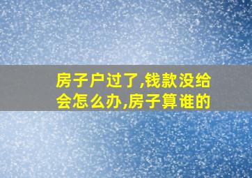 房子户过了,钱款没给会怎么办,房子算谁的