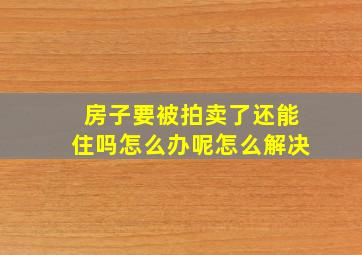 房子要被拍卖了还能住吗怎么办呢怎么解决