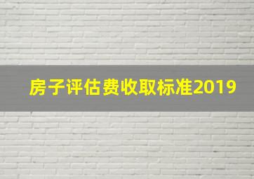 房子评估费收取标准2019