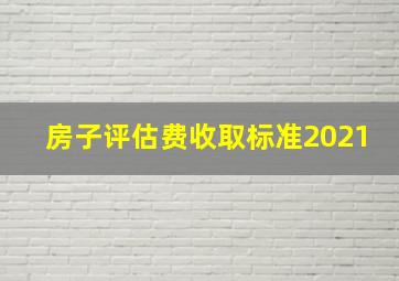 房子评估费收取标准2021