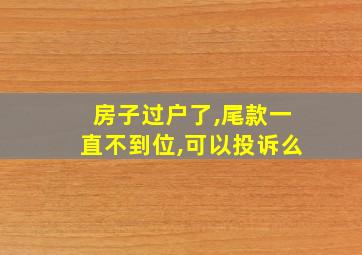 房子过户了,尾款一直不到位,可以投诉么