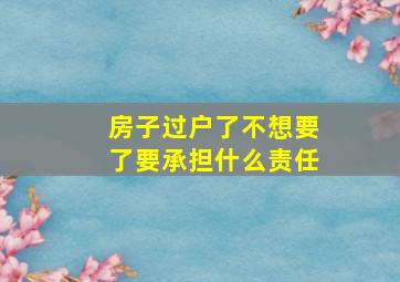 房子过户了不想要了要承担什么责任