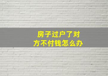 房子过户了对方不付钱怎么办