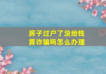 房子过户了没给钱算诈骗吗怎么办理