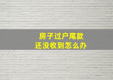 房子过户尾款还没收到怎么办