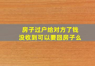 房子过户给对方了钱没收到可以要回房子么