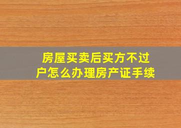 房屋买卖后买方不过户怎么办理房产证手续