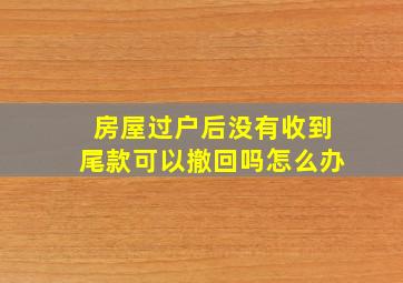 房屋过户后没有收到尾款可以撤回吗怎么办