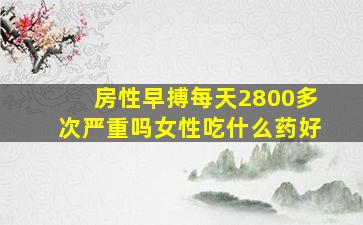 房性早搏每天2800多次严重吗女性吃什么药好