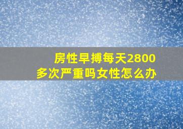 房性早搏每天2800多次严重吗女性怎么办