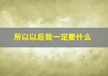 所以以后我一定要什么