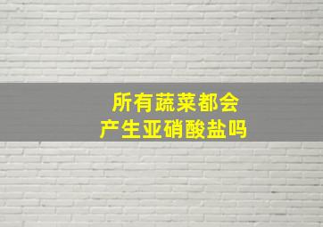 所有蔬菜都会产生亚硝酸盐吗