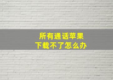 所有通话苹果下载不了怎么办