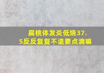 扁桃体发炎低烧37.5反反复复不退要点滴嘛