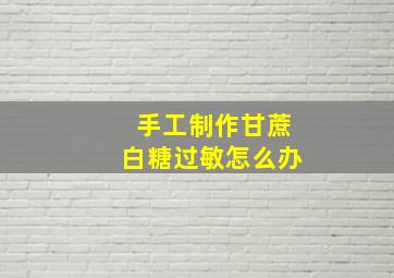 手工制作甘蔗白糖过敏怎么办