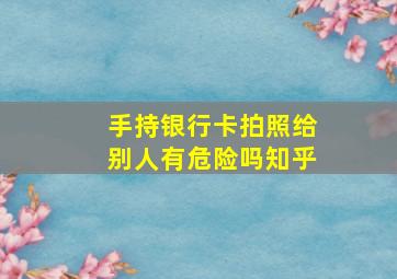 手持银行卡拍照给别人有危险吗知乎