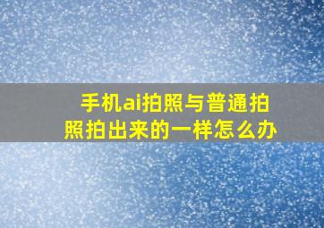 手机ai拍照与普通拍照拍出来的一样怎么办