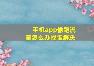 手机app偷跑流量怎么办找谁解决