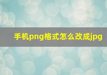 手机png格式怎么改成jpg