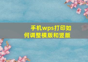 手机wps打印如何调整横版和竖版