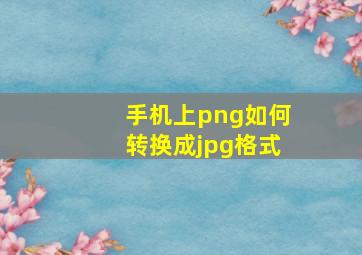 手机上png如何转换成jpg格式