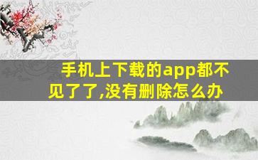 手机上下载的app都不见了了,没有删除怎么办