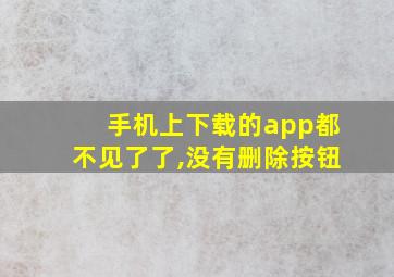 手机上下载的app都不见了了,没有删除按钮