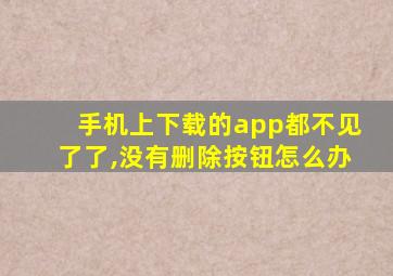 手机上下载的app都不见了了,没有删除按钮怎么办