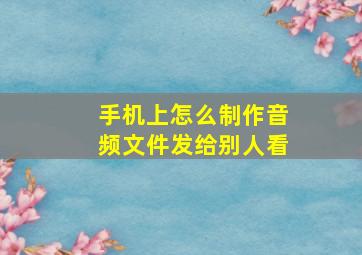 手机上怎么制作音频文件发给别人看