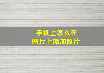 手机上怎么在图片上添加照片