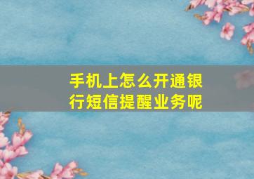 手机上怎么开通银行短信提醒业务呢