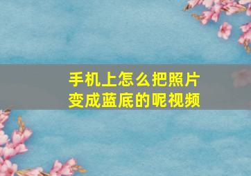 手机上怎么把照片变成蓝底的呢视频