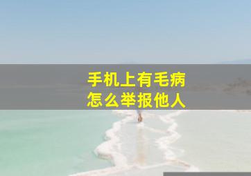 手机上有毛病怎么举报他人