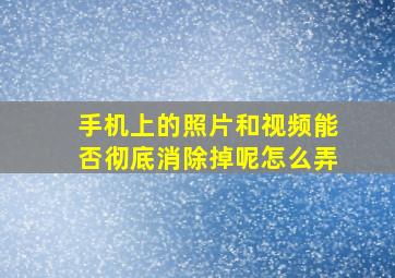 手机上的照片和视频能否彻底消除掉呢怎么弄