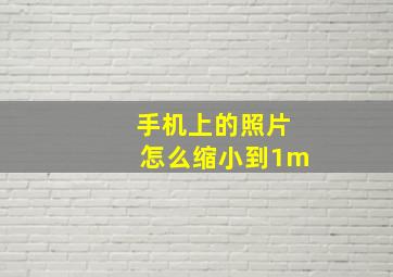 手机上的照片怎么缩小到1m