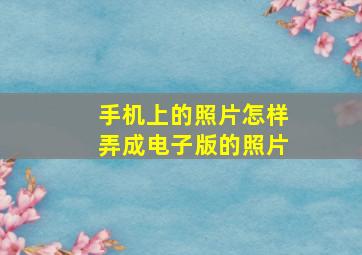 手机上的照片怎样弄成电子版的照片