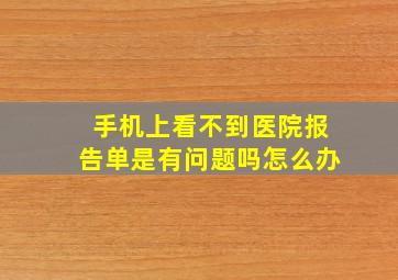 手机上看不到医院报告单是有问题吗怎么办