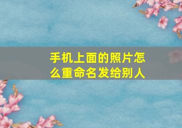 手机上面的照片怎么重命名发给别人