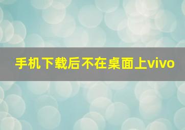 手机下载后不在桌面上vivo