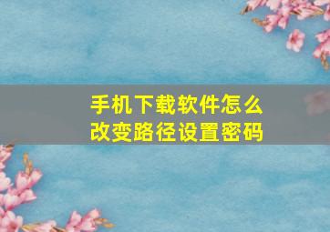 手机下载软件怎么改变路径设置密码