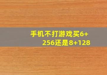 手机不打游戏买6+256还是8+128