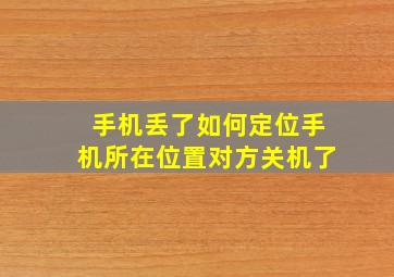 手机丢了如何定位手机所在位置对方关机了