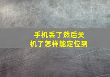 手机丢了然后关机了怎样能定位到