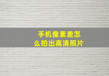 手机像素差怎么拍出高清照片