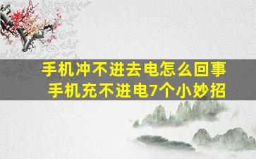 手机冲不进去电怎么回事手机充不进电7个小妙招