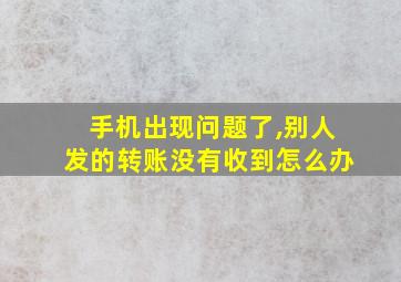 手机出现问题了,别人发的转账没有收到怎么办