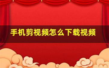 手机剪视频怎么下载视频