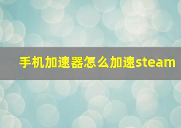 手机加速器怎么加速steam