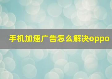 手机加速广告怎么解决oppo