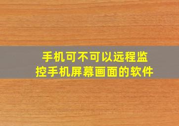 手机可不可以远程监控手机屏幕画面的软件